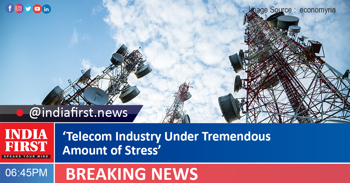 ‘Telecom Industry Under Tremendous Amount Of Stress’ - India First E ...